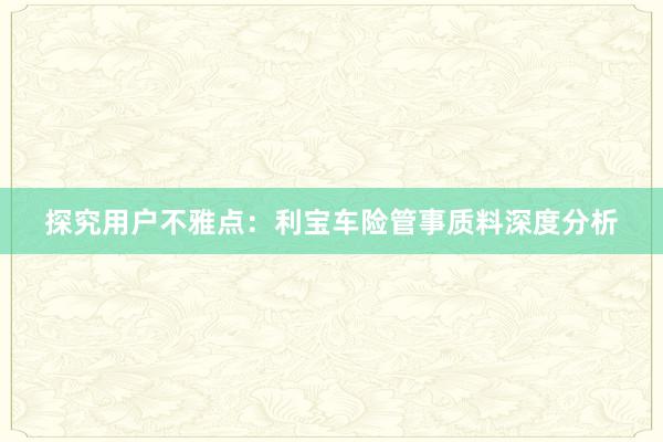 探究用户不雅点：利宝车险管事质料深度分析